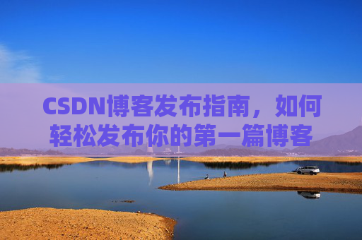 CSDN博客发布指南，如何轻松发布你的第一篇博客